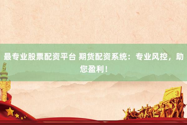 最专业股票配资平台 期货配资系统：专业风控，助您盈利！