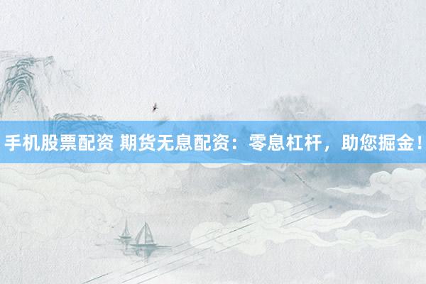 手机股票配资 期货无息配资：零息杠杆，助您掘金！