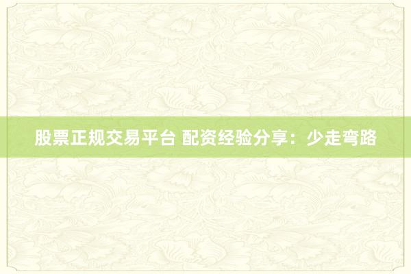 股票正规交易平台 配资经验分享：少走弯路