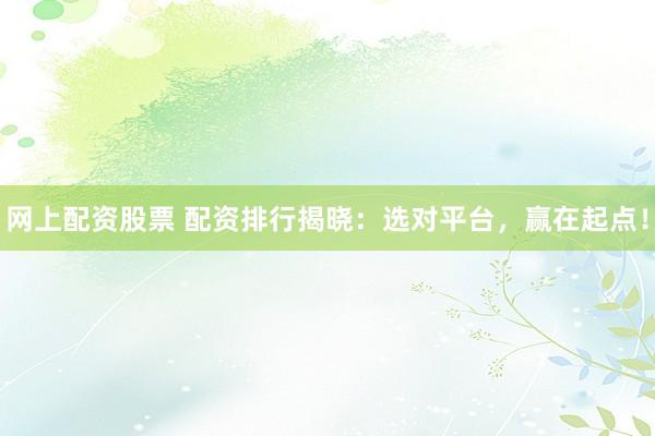 网上配资股票 配资排行揭晓:选对平台,赢在起点!