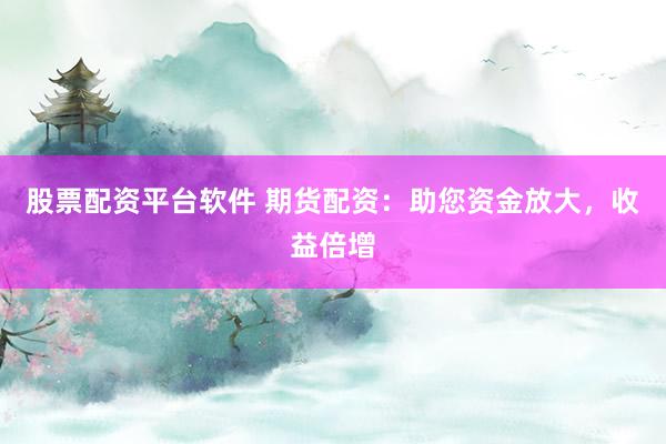 股票配资平台软件 期货配资：助您资金放大，收益倍增
