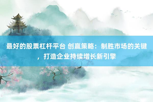 最好的股票杠杆平台 创赢策略：制胜市场的关键，打造企业持续增长新引擎