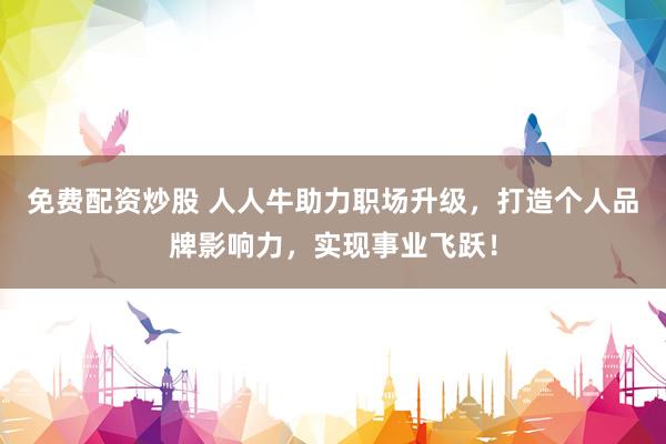 免费配资炒股 人人牛助力职场升级，打造个人品牌影响力，实现事业飞跃！
