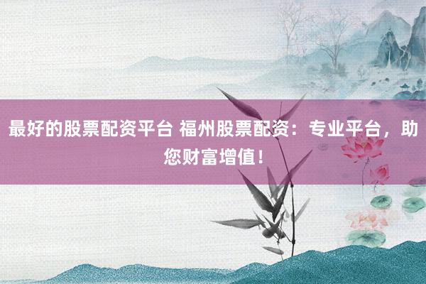 最好的股票配资平台 福州股票配资：专业平台，助您财富增值！