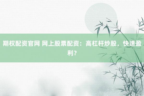 期权配资官网 网上股票配资：高杠杆炒股，快速盈利？