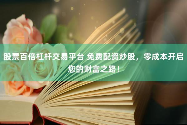 股票百倍杠杆交易平台 免费配资炒股，零成本开启您的财富之路！