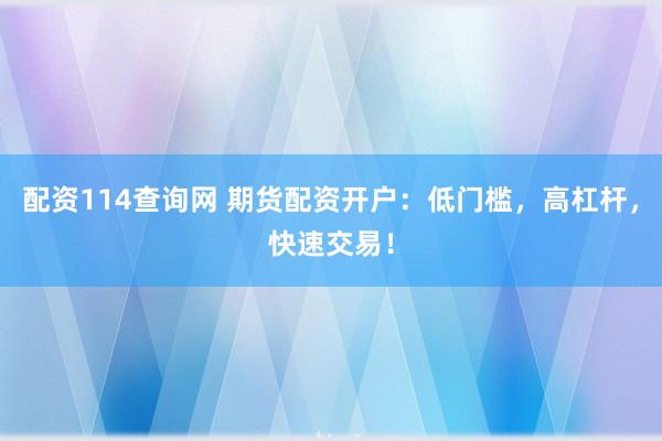 配资114查询网 期货配资开户：低门槛，高杠杆，快速交易！