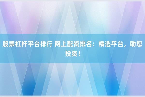 股票杠杆平台排行 网上配资排名：精选平台，助您投资！