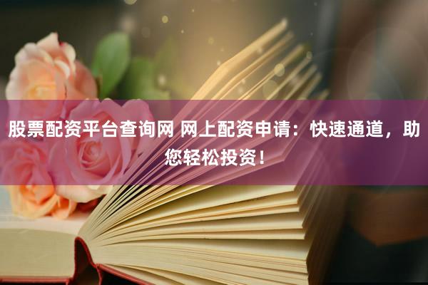 股票配资平台查询网 网上配资申请：快速通道，助您轻松投资！
