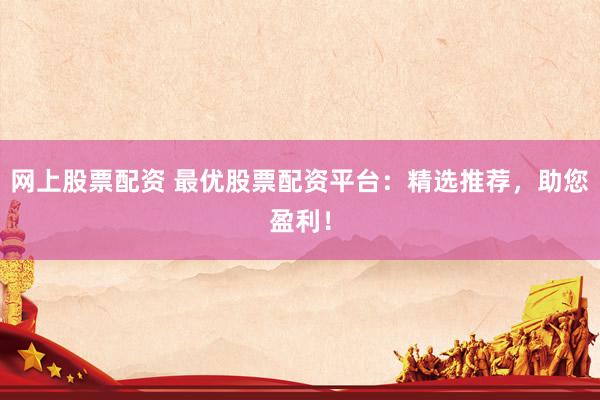 网上股票配资 最优股票配资平台：精选推荐，助您盈利！