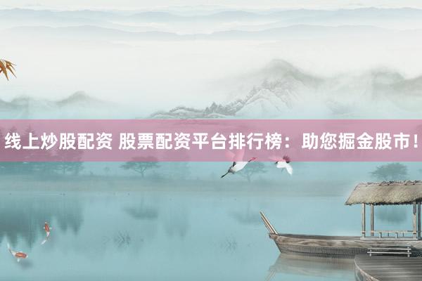 线上炒股配资 股票配资平台排行榜：助您掘金股市！