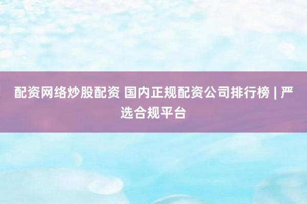 配资网络炒股配资 国内正规配资公司排行榜 | 严选合规平台