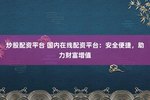 炒股配资平台 国内在线配资平台：安全便捷，助力财富增值