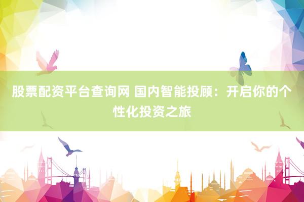 股票配资平台查询网 国内智能投顾：开启你的个性化投资之旅