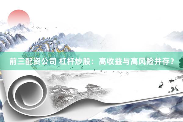 前三配资公司 杠杆炒股：高收益与高风险并存？