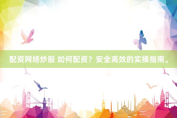 配资网络炒股 如何配资？安全高效的实操指南。