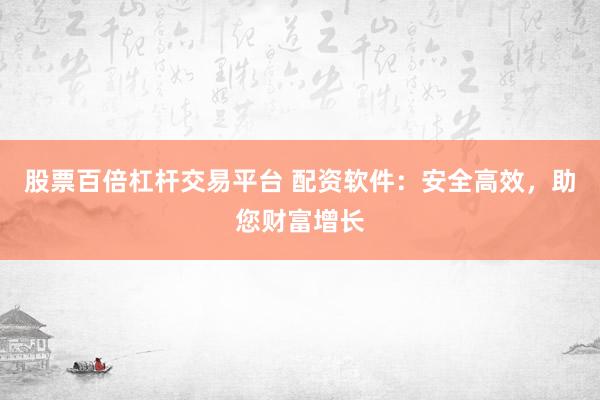 股票百倍杠杆交易平台 配资软件:安全高效,助您财富增长