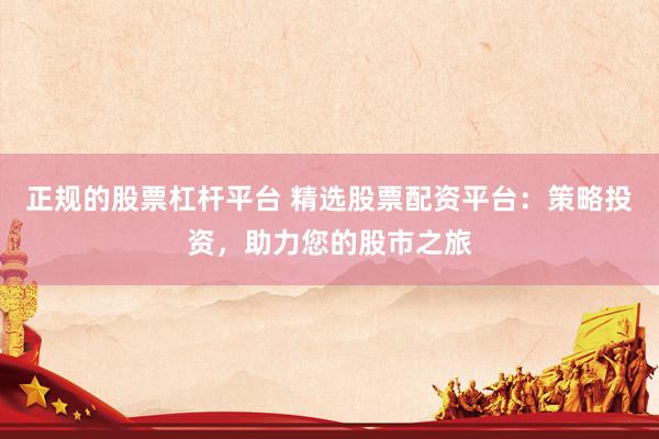 正规的股票杠杆平台 精选股票配资平台：策略投资，助力您的股市之旅