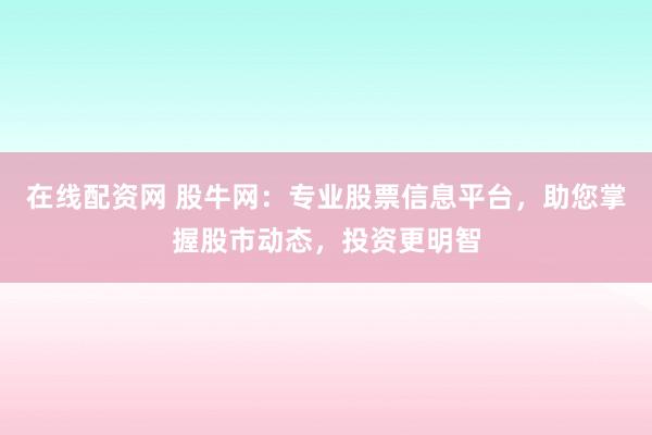 在线配资网 股牛网：专业股票信息平台，助您掌握股市动态，投资更明智