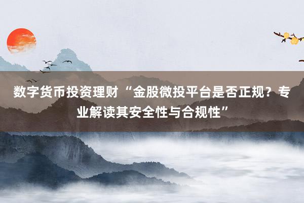 数字货币投资理财 “金股微投平台是否正规？专业解读其安全性与合规性”