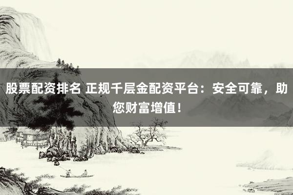 股票配资排名 正规千层金配资平台:安全可靠,助您财富增值!