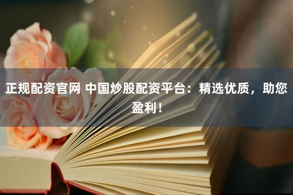 正规配资官网 中国炒股配资平台:精选优质,助您盈利!