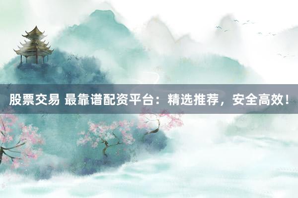 股票交易 最靠谱配资平台：精选推荐，安全高效！