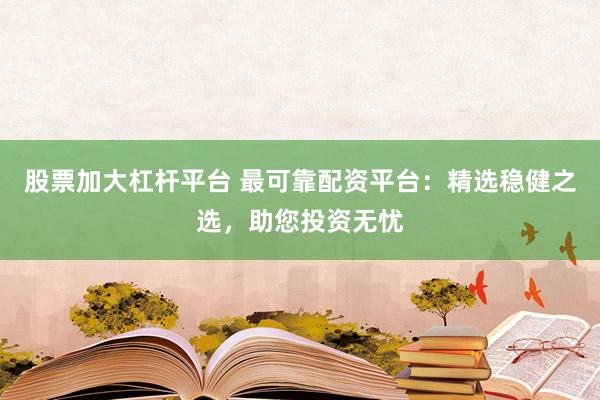 股票加大杠杆平台 最可靠配资平台：精选稳健之选，助您投资无忧