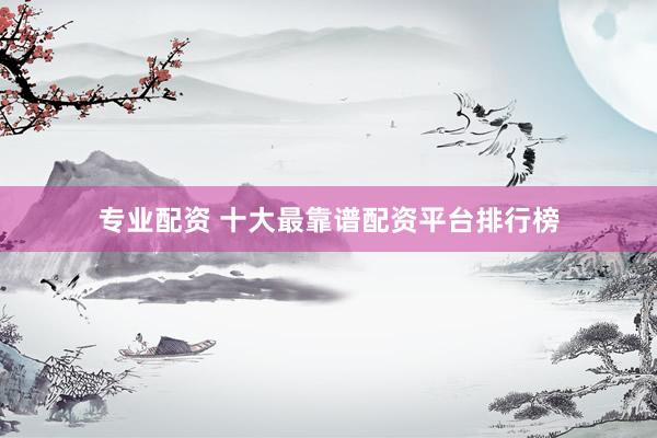 专业配资 十大最靠谱配资平台排行榜