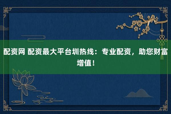 配资网 配资最大平台圳热线：专业配资，助您财富增值！