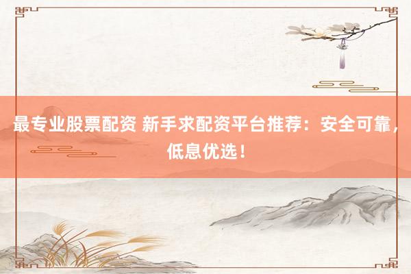 最专业股票配资 新手求配资平台推荐：安全可靠，低息优选！