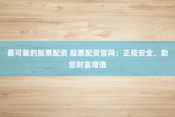 最可靠的股票配资 股票配资官网：正规安全，助您财富增值