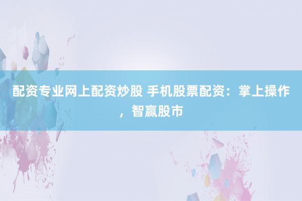 配资专业网上配资炒股 手机股票配资：掌上操作，智赢股市