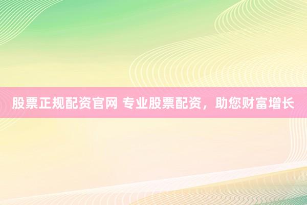 股票正规配资官网 专业股票配资，助您财富增长