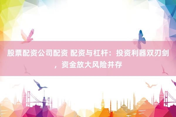 股票配资公司配资 配资与杠杆：投资利器双刃剑，资金放大风险并存