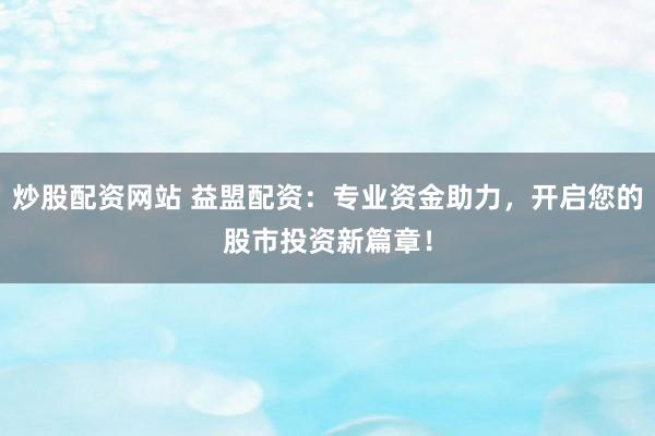炒股配资网站 益盟配资：专业资金助力，开启您的股市投资新篇章！