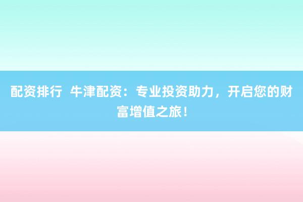 配资排行  牛津配资：专业投资助力，开启您的财富增值之旅！