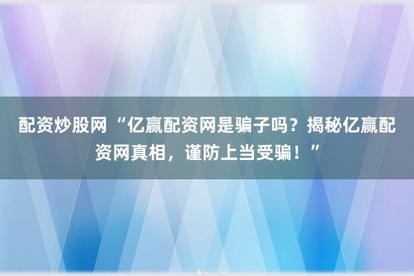配资炒股网 “亿赢配资网是骗子吗？揭秘亿赢配资网真相，谨防上当受骗！”