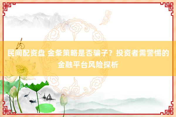 民间配资盘 金夆策略是否骗子？投资者需警惕的金融平台风险探析