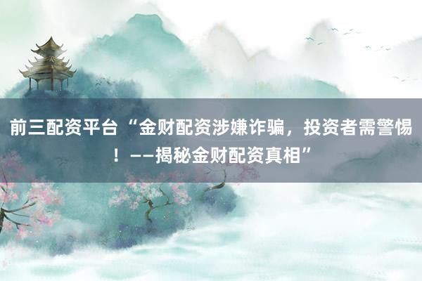 前三配资平台 “金财配资涉嫌诈骗，投资者需警惕！——揭秘金财配资真相”