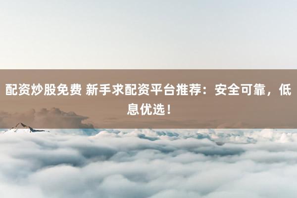 配资炒股免费 新手求配资平台推荐：安全可靠，低息优选！