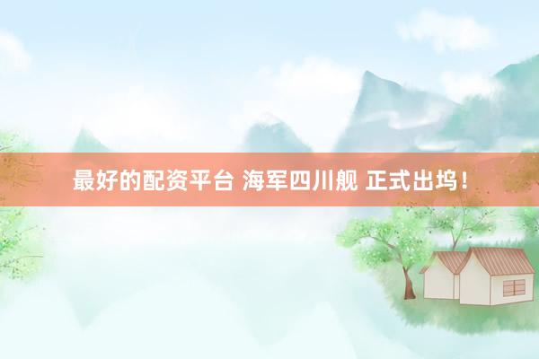 最好的配资平台 海军四川舰 正式出坞！