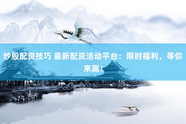 炒股配资技巧 最新配资活动平台：限时福利，等你来赢！