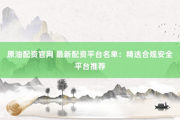 原油配资官网 最新配资平台名单：精选合规安全平台推荐