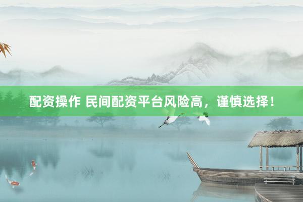 配资操作 民间配资平台风险高，谨慎选择！