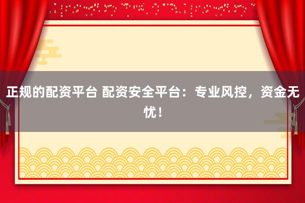 正规的配资平台 配资安全平台：专业风控，资金无忧！
