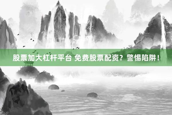 股票加大杠杆平台 免费股票配资?警惕陷阱!