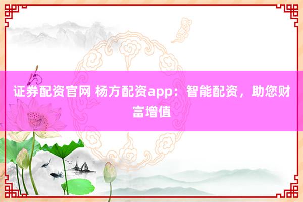 证券配资官网 杨方配资app：智能配资，助您财富增值