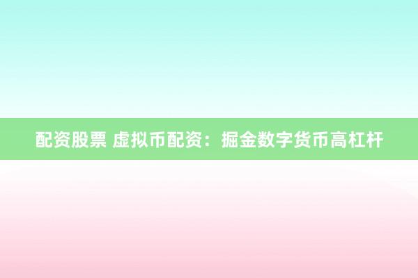 配资股票 虚拟币配资：掘金数字货币高杠杆