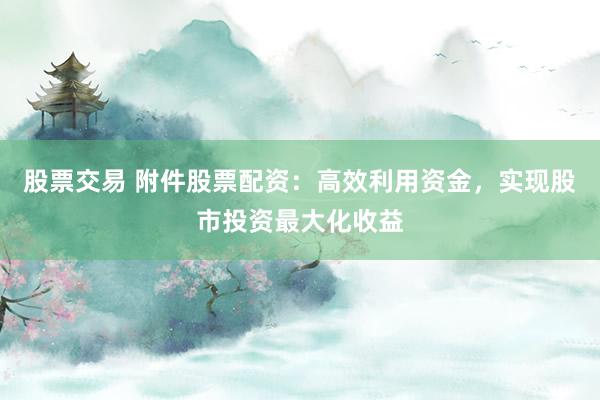 股票交易 附件股票配资：高效利用资金，实现股市投资最大化收益